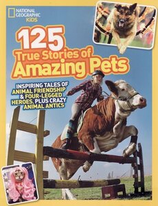 125 True Stories of Amazing Pets: Inspiring Tales of Animal Friendship and Four-Legged Heroes, Plus Crazy Animal Antics ( National Geographic Kids )