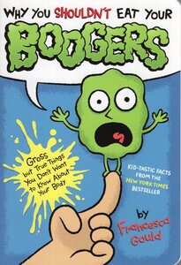 Why You Shouldn't Eat Your Boogers: Gross But True Things You Don't Want to Know about Your Body