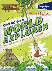 How to Be a World Explorer: Your All Terrain Training Manual ( Lonely Planet Not for Parents )